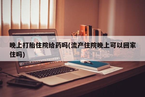 米非米索网上药店官网晚上打胎住院给药吗(流产住院晚上可以回家住吗)