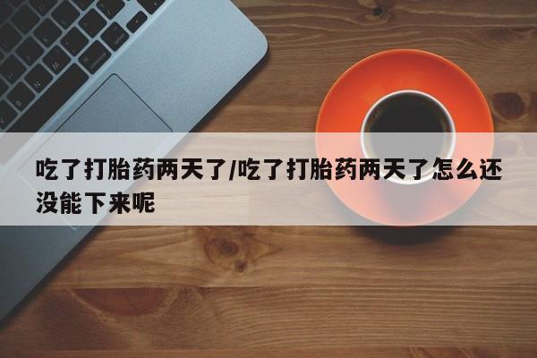 米非米索网上药店官网吃了打胎药两天了/吃了打胎药两天了怎么还没能下来呢