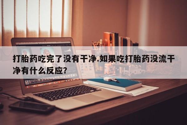 米非米索网上药店官网打胎药吃完了没有干净.如果吃打胎药没流干净有什么反应？