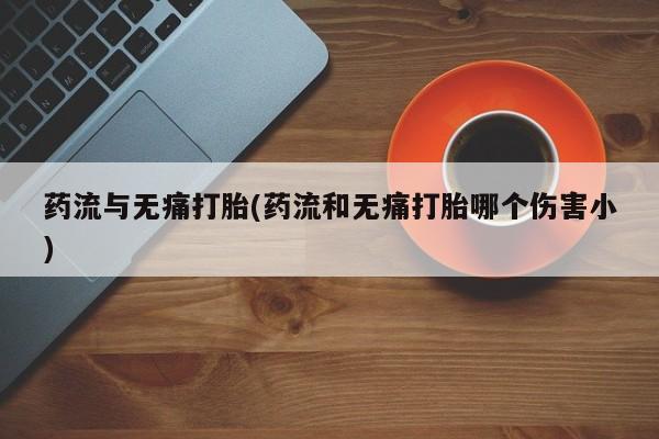 米非米索网上药店官网药流与无痛打胎(药流和无痛打胎哪个伤害小)