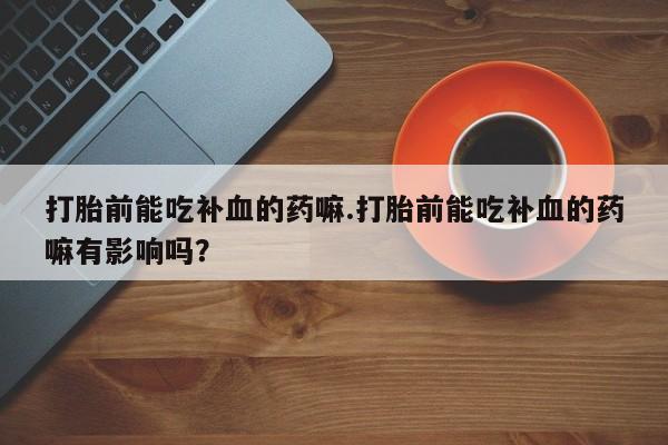 米非米索网上药店官网打胎前能吃补血的药嘛.打胎前能吃补血的药嘛有影响吗？