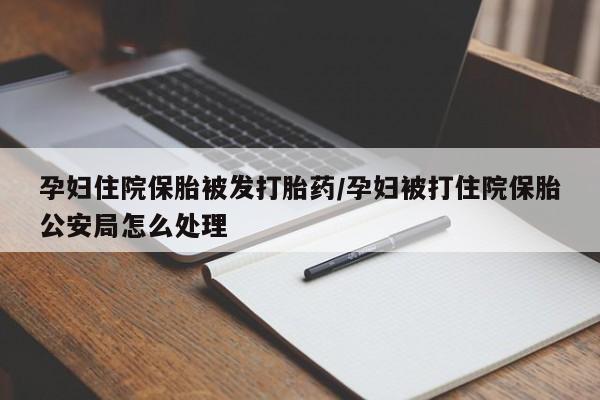 米非米索网上药店官网孕妇住院保胎被发打胎药/孕妇被打住院保胎公安局怎么处理
