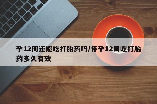 米非米索网上药店官网孕12周还能吃打胎药吗/怀孕12周吃打胎药多久有效