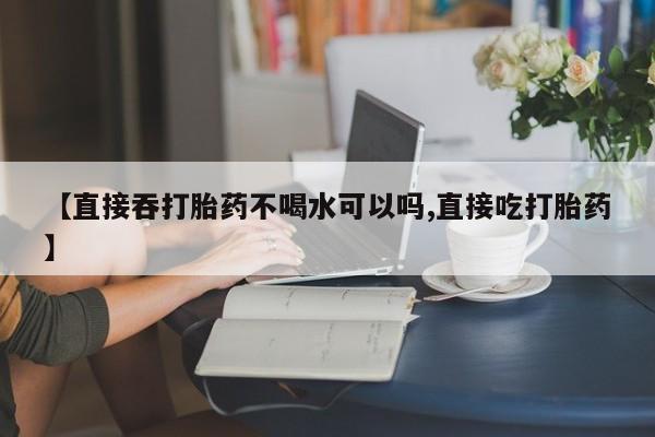 米非米索网上药店官网【直接吞打胎药不喝水可以吗,直接吃打胎药】
