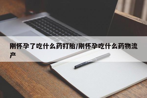 米非米索网上药店官网刚怀孕了吃什么药打胎/刚怀孕吃什么药物流产