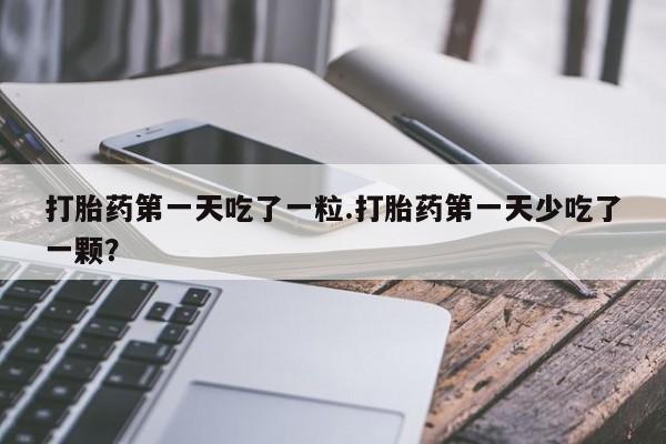 米非米索网上药店官网打胎药第一天吃了一粒.打胎药第一天少吃了一颗？