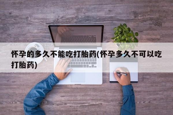 米非米索网上药店官网怀孕的多久不能吃打胎药(怀孕多久不可以吃打胎药)