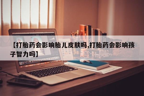 米非米索网上药店官网【打胎药会影响胎儿皮肤吗,打胎药会影响孩子智力吗】