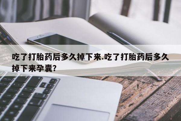 米非米索网上药店官网吃了打胎药后多久掉下来.吃了打胎药后多久掉下来孕囊？