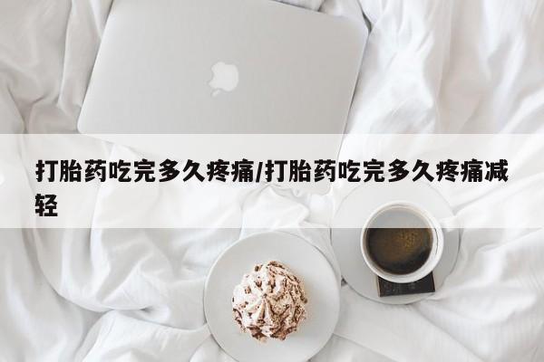 米非米索网上药店官网打胎药吃完多久疼痛/打胎药吃完多久疼痛减轻
