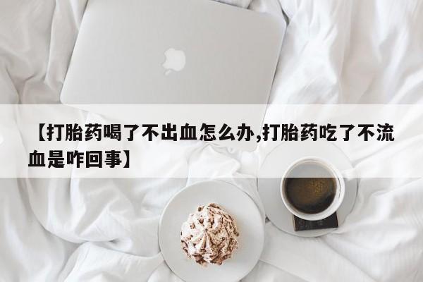 米非米索网上药店官网【打胎药喝了不出血怎么办,打胎药吃了不流血是咋回事】