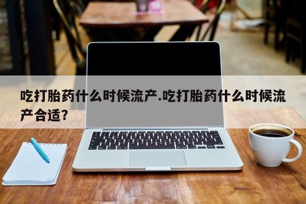 米非米索网上药店官网吃打胎药什么时候流产.吃打胎药什么时候流产合适？