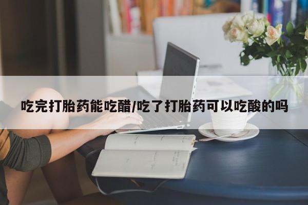 米非米索网上药店官网吃完打胎药能吃醋/吃了打胎药可以吃酸的吗