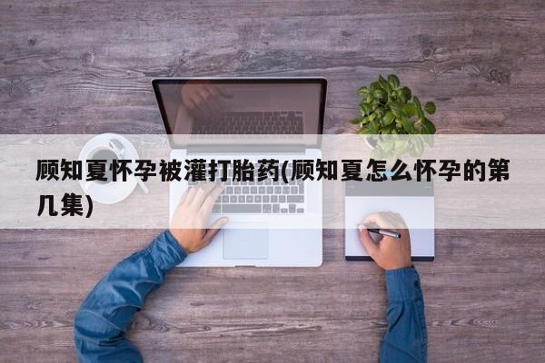 米非米索网上药店官网顾知夏怀孕被灌打胎药(顾知夏怎么怀孕的第几集)