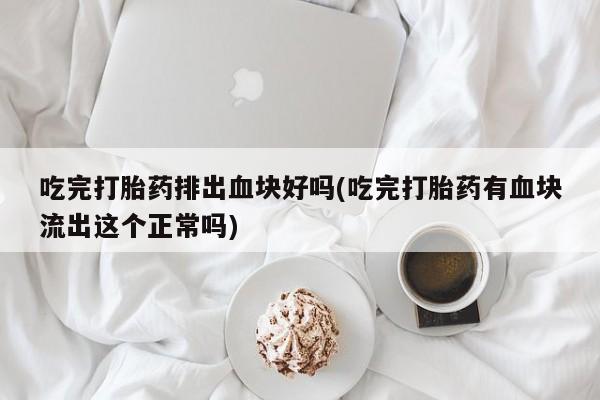 米非米索网上药店官网吃完打胎药排出血块好吗(吃完打胎药有血块流出这个正常吗)