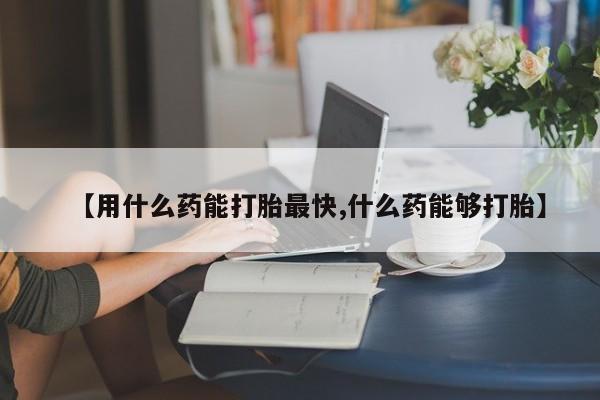 米非米索网上药店官网【用什么药能打胎最快,什么药能够打胎】