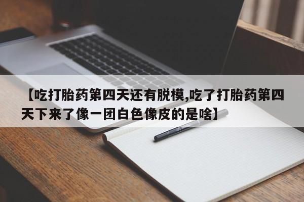 米非米索网上药店官网【吃打胎药第四天还有脱模,吃了打胎药第四天下来了像一团白色像皮的是啥】