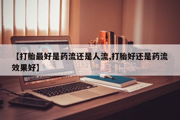 米非米索网上药店官网【打胎最好是药流还是人流,打胎好还是药流效果好】
