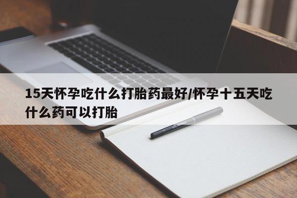 米非米索网上药店官网15天怀孕吃什么打胎药最好/怀孕十五天吃什么药可以打胎