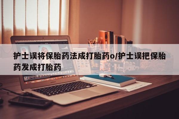米非米索网上药店官网护士误将保胎药法成打胎药o/护士误把保胎药发成打胎药