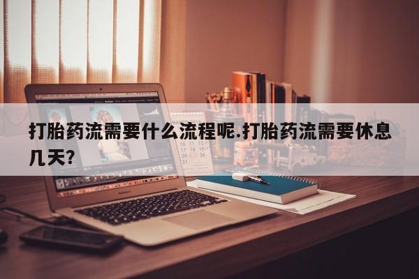 米非米索网上药店官网打胎药流需要什么流程呢.打胎药流需要休息几天？