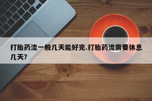 米非米索网上药店官网打胎药流一般几天能好完.打胎药流需要休息几天？