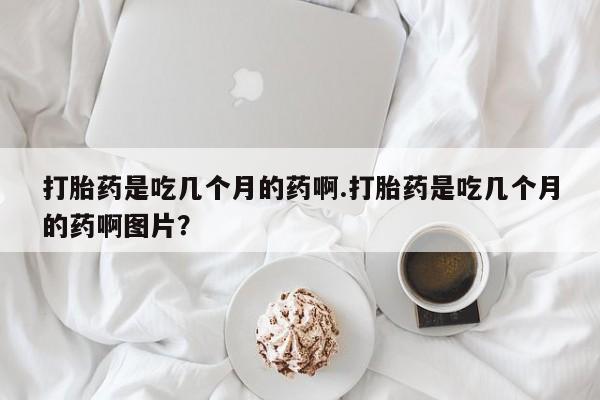 米非米索网上药店官网打胎药是吃几个月的药啊.打胎药是吃几个月的药啊图片？