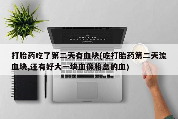 米非米索网上药店官网打胎药吃了第二天有血块(吃打胎药第二天流血块,还有好大一块血像胎盘的血)