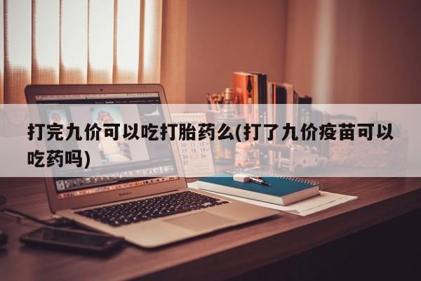 米非米索网上药店官网打完九价可以吃打胎药么(打了九价疫苗可以吃药吗)