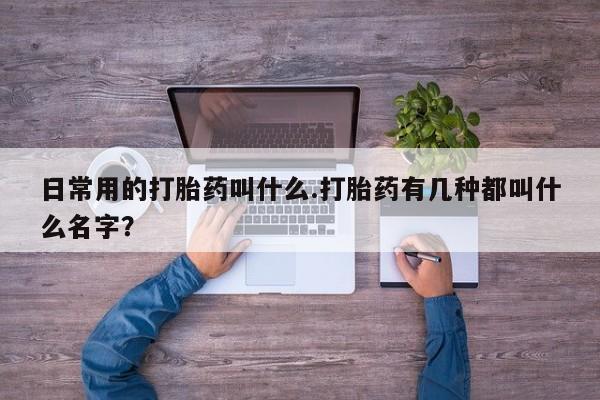 米非米索网上药店官网日常用的打胎药叫什么.打胎药有几种都叫什么名字？