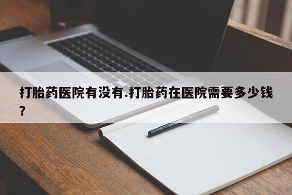米非米索网上药店官网打胎药医院有没有.打胎药在医院需要多少钱？