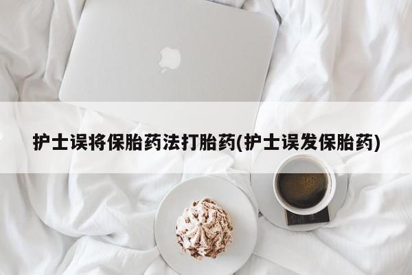 米非米索网上药店官网护士误将保胎药法打胎药(护士误发保胎药)