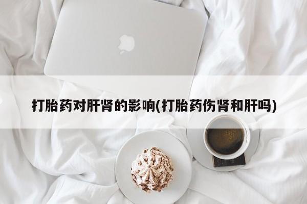 米非米索网上药店官网打胎药对肝肾的影响(打胎药伤肾和肝吗)