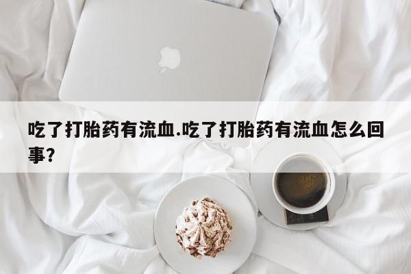 米非米索网上药店官网吃了打胎药有流血.吃了打胎药有流血怎么回事？