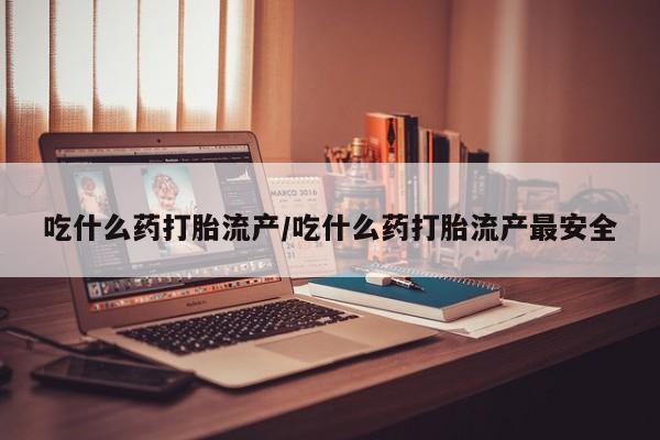 米非米索网上药店官网吃什么药打胎流产/吃什么药打胎流产最安全