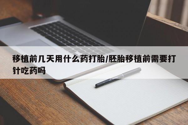 米非米索网上药店官网移植前几天用什么药打胎/胚胎移植前需要打针吃药吗