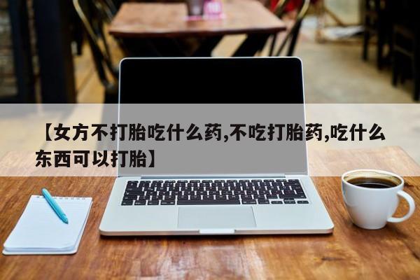 米非米索网上药店官网【女方不打胎吃什么药,不吃打胎药,吃什么东西可以打胎】