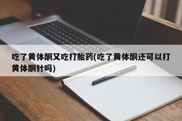 米非米索网上药店官网吃了黄体酮又吃打胎药(吃了黄体酮还可以打黄体酮针吗)