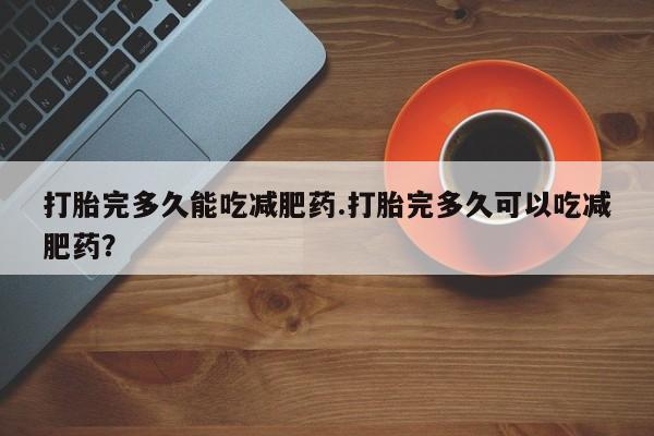 米非米索网上药店官网打胎完多久能吃减肥药.打胎完多久可以吃减肥药？