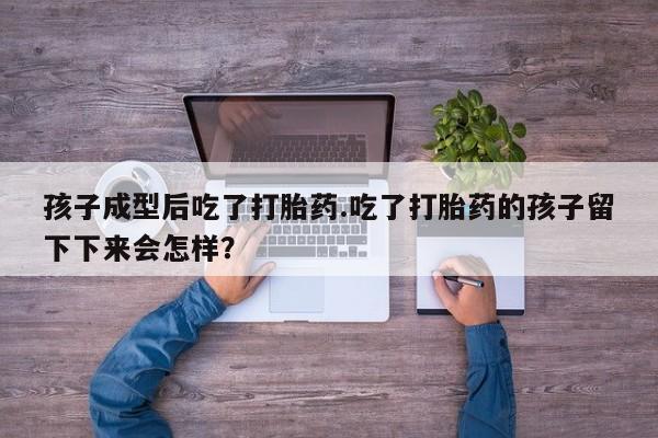 米非米索网上药店官网孩子成型后吃了打胎药.吃了打胎药的孩子留下下来会怎样？