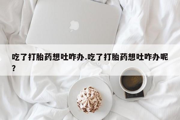 米非米索网上药店官网吃了打胎药想吐咋办.吃了打胎药想吐咋办呢？
