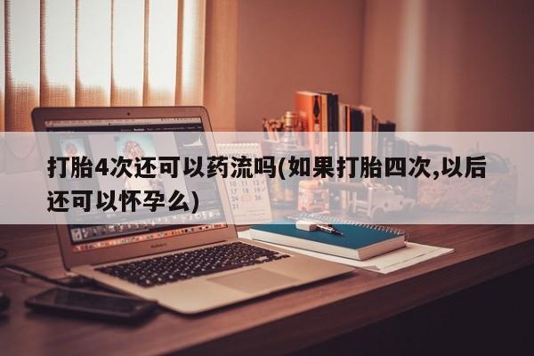 米非米索网上药店官网打胎4次还可以药流吗(如果打胎四次,以后还可以怀孕么)