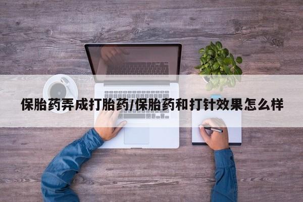 米非米索网上药店官网保胎药弄成打胎药/保胎药和打针效果怎么样