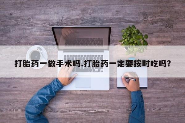 米非米索网上药店官网打胎药一做手术吗.打胎药一定要按时吃吗？