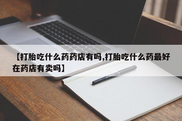 米非米索网上药店官网【打胎吃什么药药店有吗,打胎吃什么药最好在药店有卖吗】