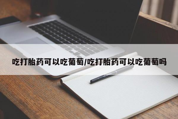 米非米索网上药店官网吃打胎药可以吃葡萄/吃打胎药可以吃葡萄吗
