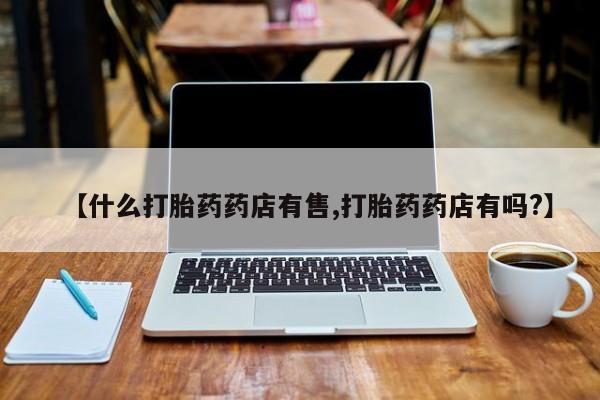 米非米索网上药店官网【什么打胎药药店有售,打胎药药店有吗?】