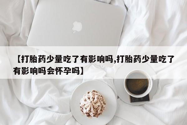 米非米索网上药店官网【打胎药少量吃了有影响吗,打胎药少量吃了有影响吗会怀孕吗】