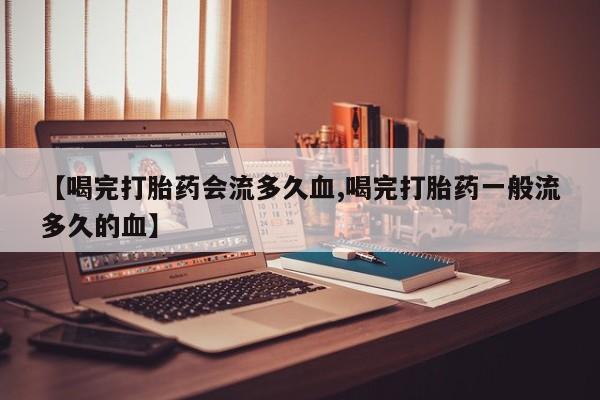 米非米索网上药店官网【喝完打胎药会流多久血,喝完打胎药一般流多久的血】