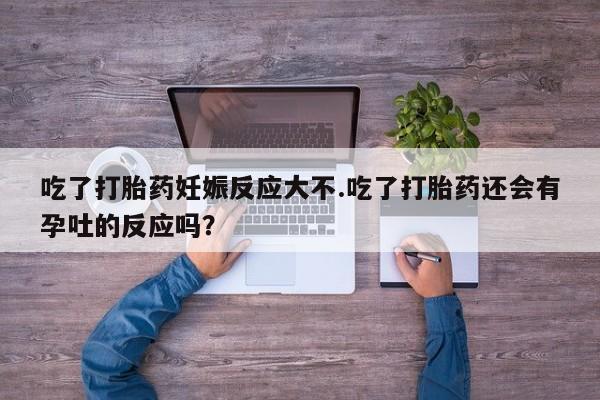 米非米索网上药店官网吃了打胎药妊娠反应大不.吃了打胎药还会有孕吐的反应吗？